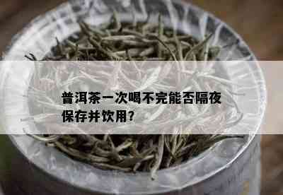 普洱茶一次喝不完能否隔夜保存并饮用？