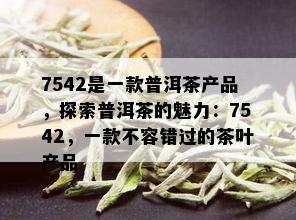 7542是一款普洱茶产品，探索普洱茶的魅力：7542，一款不容错过的茶叶产品