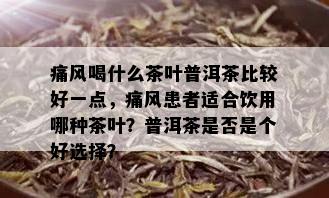 痛风喝什么茶叶普洱茶比较好一点，痛风患者适合饮用哪种茶叶？普洱茶是否是个好选择？