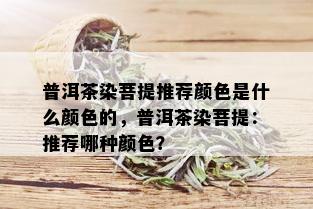 普洱茶染菩提推荐颜色是什么颜色的，普洱茶染菩提：推荐哪种颜色？