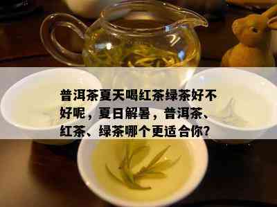 普洱茶夏天喝红茶绿茶好不好呢，夏日解暑，普洱茶、红茶、绿茶哪个更适合你？