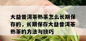 大益普洱茶熟茶怎么长期保存的，长期保存大益普洱茶熟茶的方法与技巧