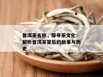 普洱茶名称，探寻茶文化：解析普洱茶背后的故事与历史