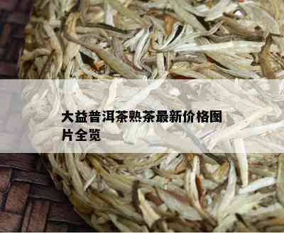 大益普洱茶熟茶最新价格图片全览