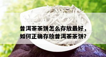 普洱茶茶饼怎么存放更好，如何正确存放普洱茶茶饼？