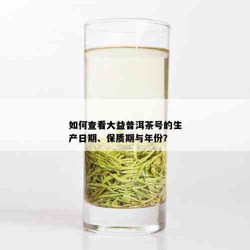 如何查看大益普洱茶号的生产日期、保质期与年份？