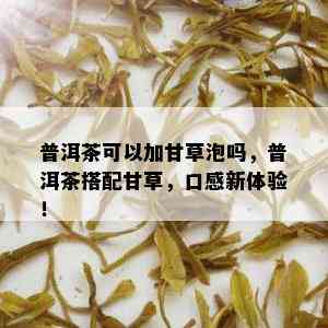 普洱茶可以加甘草泡吗，普洱茶搭配甘草，口感新体验！