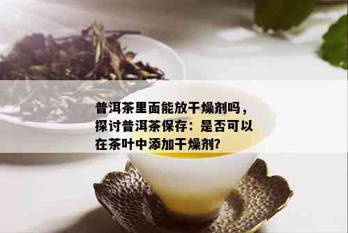 普洱茶里面能放干燥剂吗，探讨普洱茶保存：是否可以在茶叶中添加干燥剂？