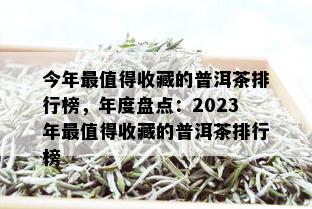 今年最值得收藏的普洱茶排行榜，年度盘点：2023年最值得收藏的普洱茶排行榜