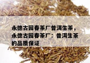 永德古园春茶厂普洱生茶，永德古园春茶厂：普洱生茶的品质保证