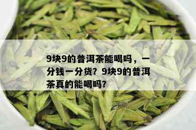 9块9的普洱茶能喝吗，一分钱一分货？9块9的普洱茶真的能喝吗？