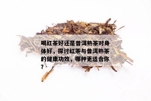 喝红茶好还是普洱熟茶对身体好，探讨红茶与普洱熟茶的健康功效，哪种更适合你？