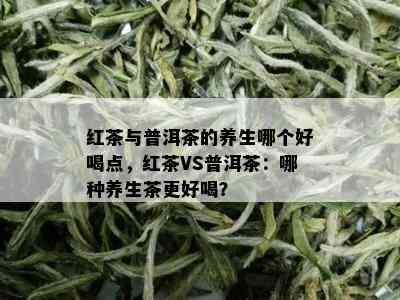 红茶与普洱茶的养生哪个好喝点，红茶VS普洱茶：哪种养生茶更好喝？