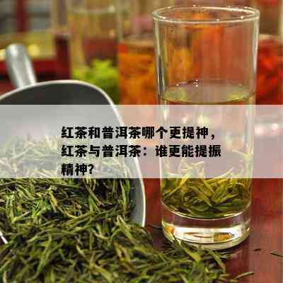 红茶和普洱茶哪个更提神，红茶与普洱茶：谁更能提振精神？