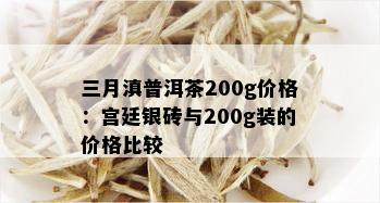 三月滇普洱茶200g价格：宫廷银砖与200g装的价格比较