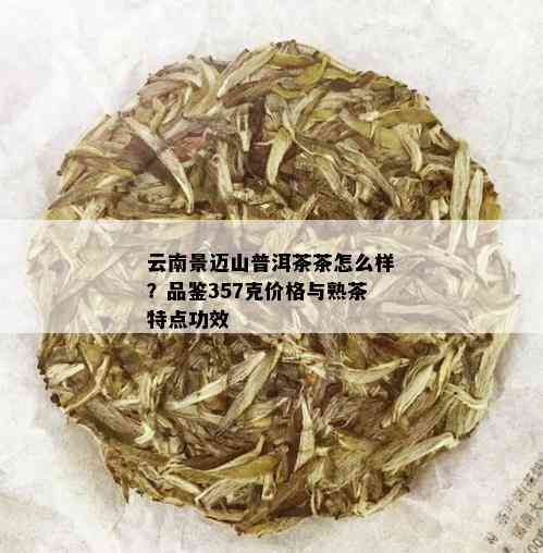 云南景迈山普洱茶茶怎么样？品鉴357克价格与熟茶特点功效