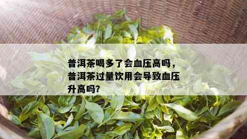 普洱茶喝多了会血压高吗，普洱茶过量饮用会导致血压升高吗？