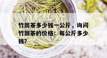 竹筒茶多少钱一公斤，询问竹筒茶的价格：每公斤多少钱？