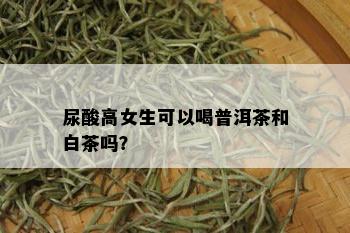 尿酸高女生可以喝普洱茶和白茶吗？