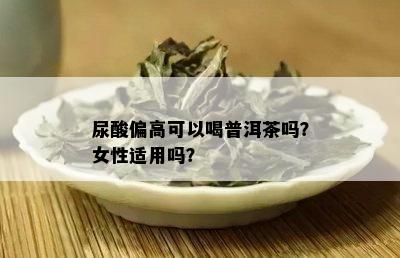 尿酸偏高可以喝普洱茶吗？女性适用吗？