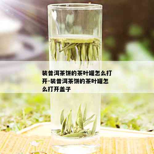 装普洱茶饼的茶叶罐怎么打开-装普洱茶饼的茶叶罐怎么打开盖子