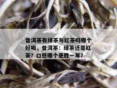 普洱茶有绿茶与红茶吗哪个好喝，普洱茶：绿茶还是红茶？口感哪个更胜一筹？