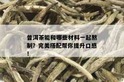 普洱茶能和哪些材料一起熬制？完美搭配帮你提升口感！