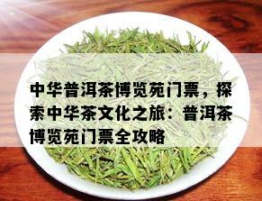 中华普洱茶博览苑门票，探索中华茶文化之旅：普洱茶博览苑门票全攻略