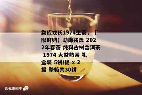 勐库戎氏1974生茶，【限时购】勐库戎氏 2022年春茶 纯料古树普洱茶 1974 大益熟茶 礼盒装 5饼/提 x 2 提 整箱共30饼