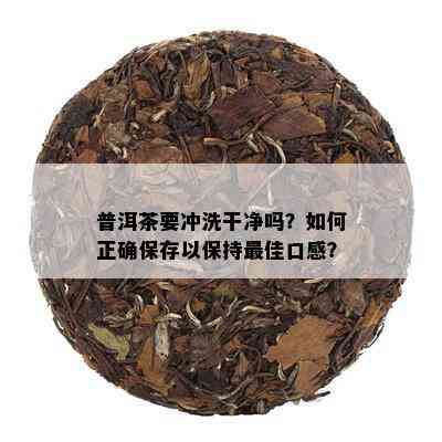 普洱茶要冲洗干净吗？如何正确保存以保持更佳口感？