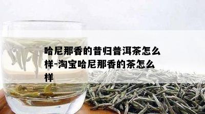 哈尼那香的昔归普洱茶怎么样-淘宝哈尼那香的茶怎么样