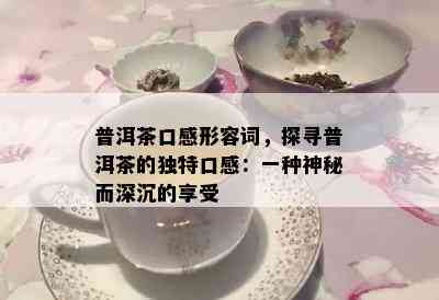 普洱茶口感形容词，探寻普洱茶的独特口感：一种神秘而深沉的享受