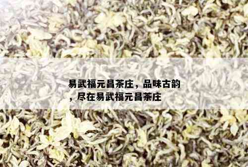 易武福元昌茶庄，品味古韵，尽在易武福元昌茶庄