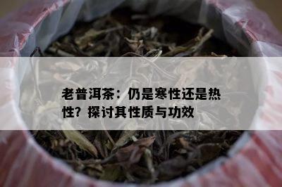 老普洱茶：仍是寒性还是热性？探讨其性质与功效