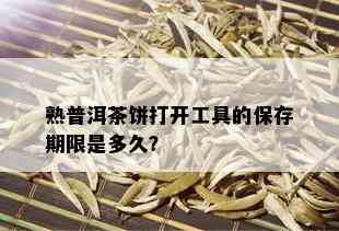 熟普洱茶饼打开工具的保存期限是多久？