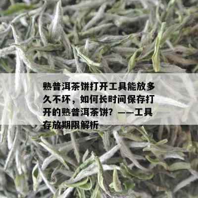 熟普洱茶饼打开工具能放多久不坏，如何长时间保存打开的熟普洱茶饼？——工具存放期限解析