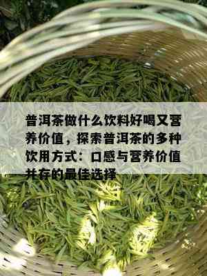 普洱茶做什么饮料好喝又营养价值，探索普洱茶的多种饮用方式：口感与营养价值并存的更佳选择