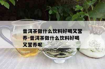 普洱茶做什么饮料好喝又营养-普洱茶做什么饮料好喝又营养呢