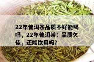 22年普洱茶品质不好能喝吗，22年普洱茶：品质欠佳，还能饮用吗？