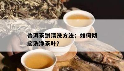 普洱茶饼清洗方法：如何彻底洗净茶叶？