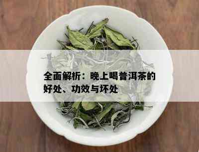 全面解析：晚上喝普洱茶的好处、功效与坏处