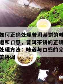 如何正确处理普洱茶饼的味道和口感，普洱茶饼的正确处理方法：味道与口感的完美协调