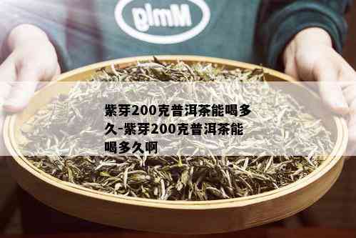 紫芽200克普洱茶能喝多久-紫芽200克普洱茶能喝多久啊