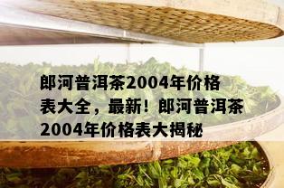 郎河普洱茶2004年价格表大全，最新！郎河普洱茶2004年价格表大揭秘