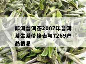 郎河普洱茶2007年普洱茶生茶价格表与7269产品信息