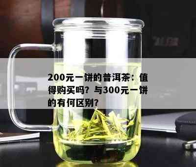 200元一饼的普洱茶：值得购买吗？与300元一饼的有何区别？