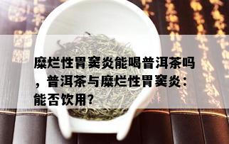 糜烂性胃窦炎能喝普洱茶吗，普洱茶与糜烂性胃窦炎：能否饮用？