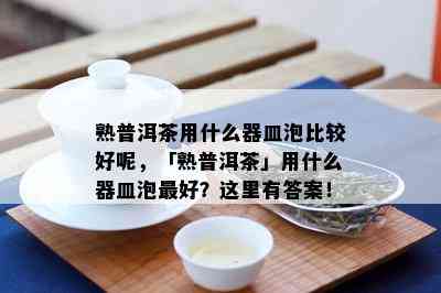 熟普洱茶用什么器皿泡比较好呢，「熟普洱茶」用什么器皿泡更好？这里有答案！