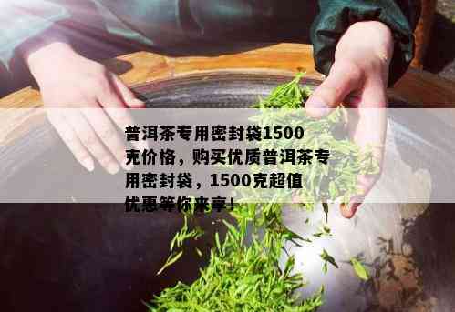 普洱茶专用密封袋1500克价格，购买优质普洱茶专用密封袋，1500克超值优惠等你来享！