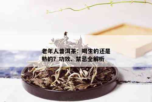 老年人普洱茶：喝生的还是熟的？功效、禁忌全解析